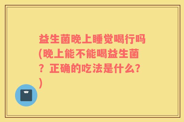 益生菌晚上睡觉喝行吗(晚上能不能喝益生菌？正确的吃法是什么？)