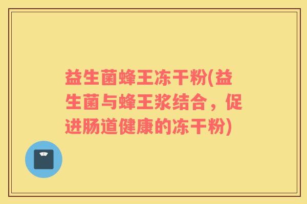 益生菌蜂王冻干粉(益生菌与蜂王浆结合，促进肠道健康的冻干粉)