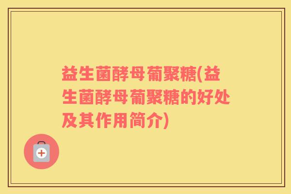 益生菌酵母葡聚糖(益生菌酵母葡聚糖的好处及其作用简介)