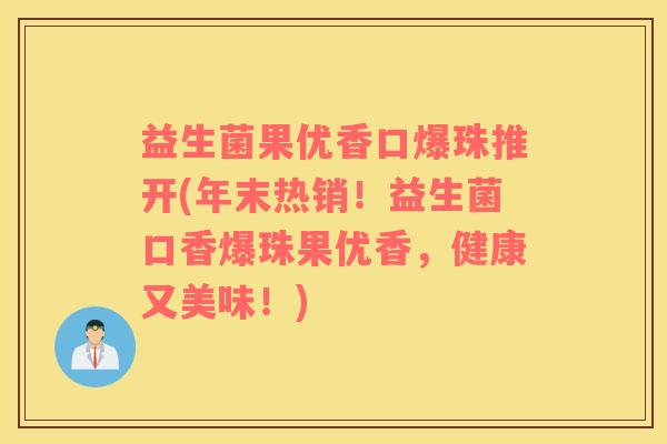 益生菌果优香口爆珠推开(年末热销！益生菌口香爆珠果优香，健康又美味！)