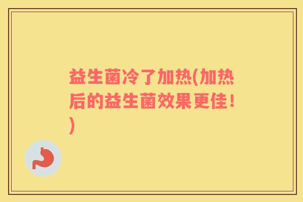 益生菌冷了加热(加热后的益生菌效果更佳！)