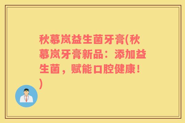 秋慕岚益生菌牙膏(秋慕岚牙膏新品：添加益生菌，赋能口腔健康！)