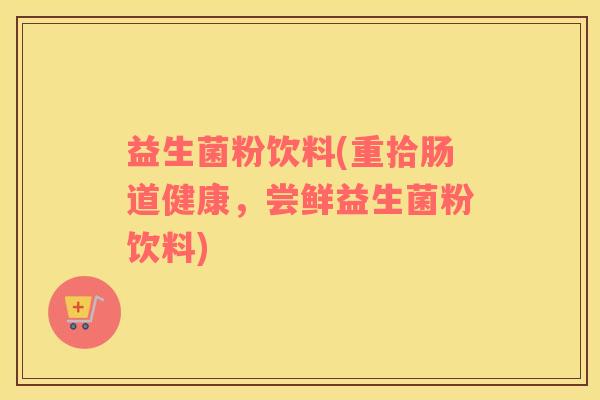 益生菌粉饮料(重拾肠道健康，尝鲜益生菌粉饮料)