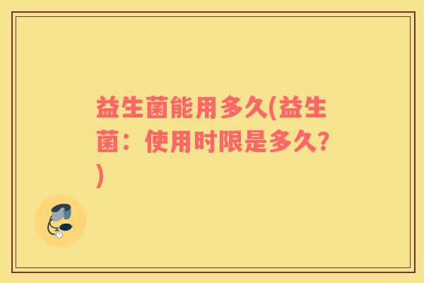 益生菌能用多久(益生菌：使用时限是多久？)