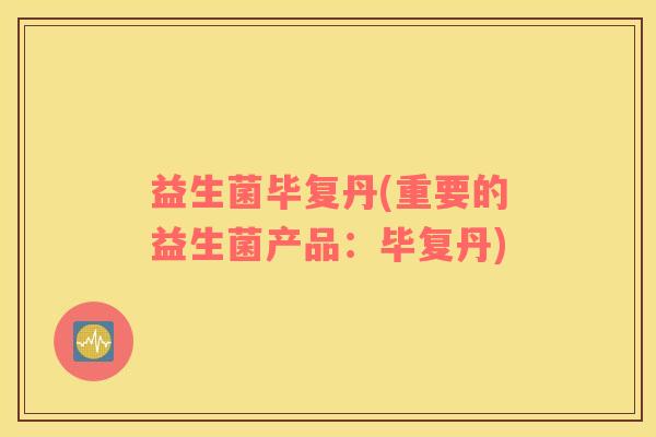 益生菌毕复丹(重要的益生菌产品：毕复丹)