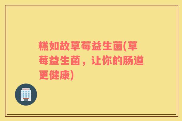 糕如故草莓益生菌(草莓益生菌，让你的肠道更健康)