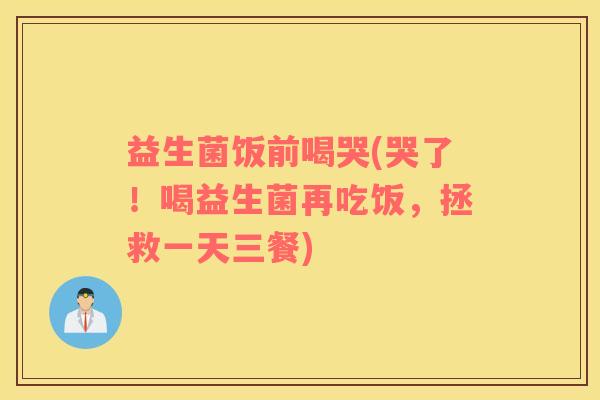 益生菌饭前喝哭(哭了！喝益生菌再吃饭，拯救一天三餐)