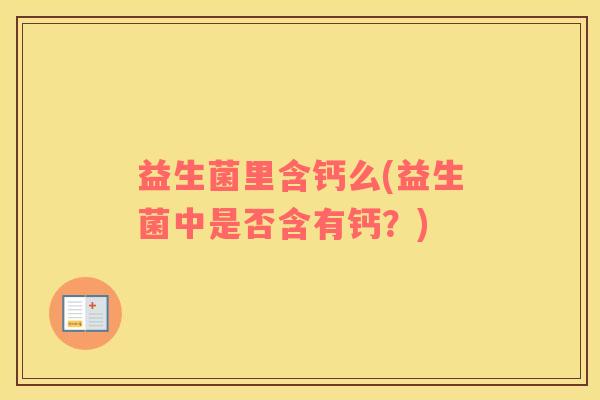 益生菌里含钙么(益生菌中是否含有钙？)