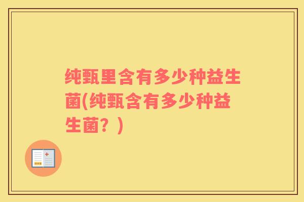 纯甄里含有多少种益生菌(纯甄含有多少种益生菌？)
