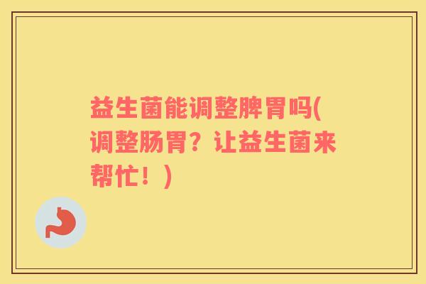 益生菌能调整脾胃吗(调整肠胃？让益生菌来帮忙！)