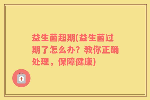 益生菌超期(益生菌过期了怎么办?教你正确处理,保障健康) 益生菌超期(益生菌过期了怎么办?教你正确处理,保障健康)