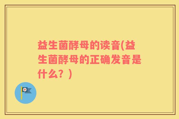 益生菌酵母的读音(益生菌酵母的正确发音是什么？)