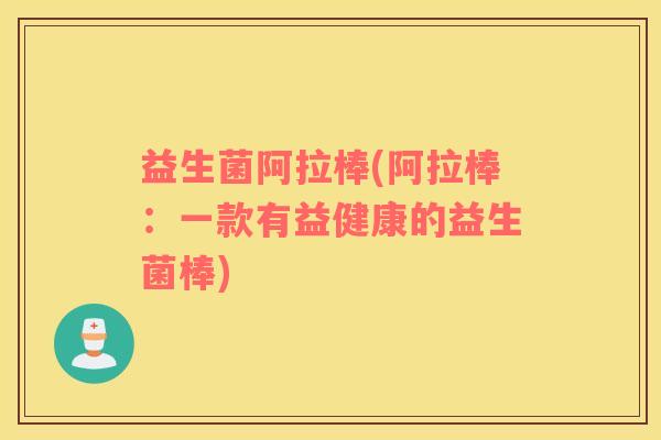 益生菌阿拉棒(阿拉棒：一款有益健康的益生菌棒)