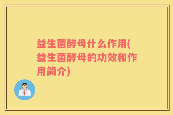 益生菌酵母什么作用(益生菌酵母的功效和作用简介) 益生菌酵母什么作用(益生菌酵母的功效和作用简介)