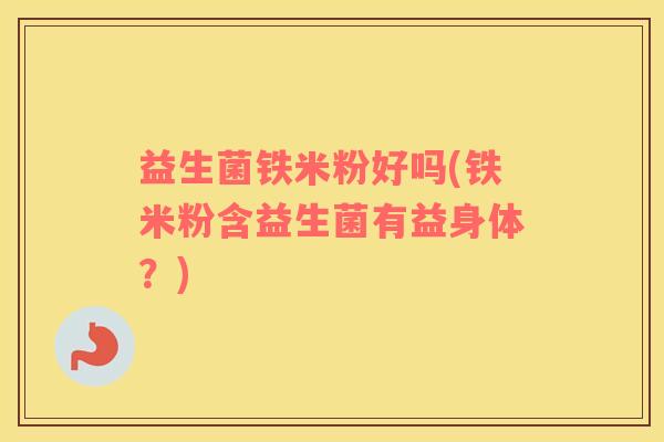 益生菌铁米粉好吗(铁米粉含益生菌有益身体？)