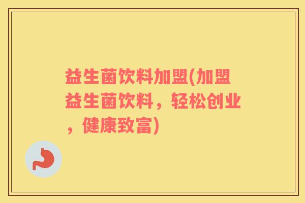 益生菌饮料加盟(加盟益生菌饮料，轻松创业，健康致富)