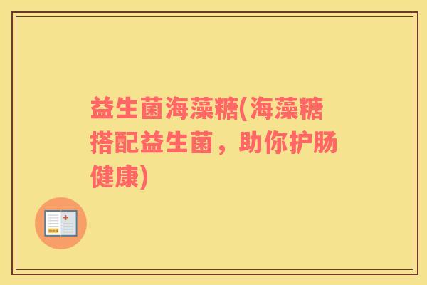 益生菌海藻糖(海藻糖搭配益生菌，助你护肠健康)