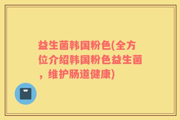 益生菌韩国粉色(全方位介绍韩国粉色益生菌，维护肠道健康)