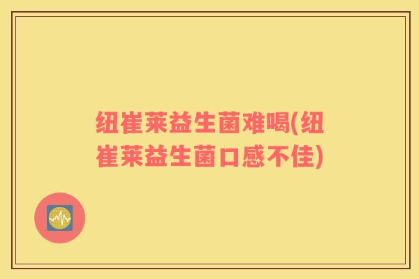 纽崔莱益生菌难喝(纽崔莱益生菌口感不佳)