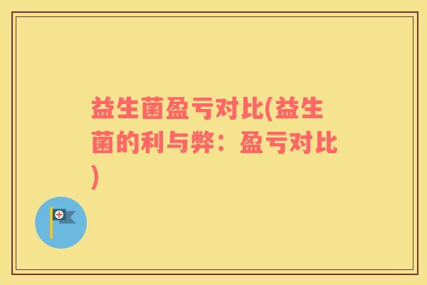 益生菌盈亏对比(益生菌的利与弊:盈亏对比) 益生菌盈亏对比(益生菌的利与弊:盈亏对比)