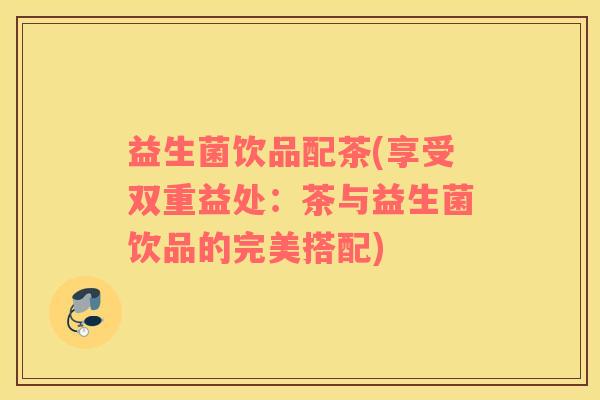 益生菌饮品配茶(享受双重益处:茶与益生菌饮品的完美搭配) 益生菌饮品配茶(享受双重益处:茶与益生菌饮品的完美搭配)