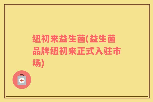 纽初来益生菌(益生菌品牌纽初来正式入驻市场)