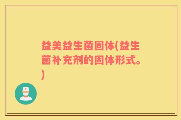 益美益生菌固体(益生菌补充剂的固体形式。)
