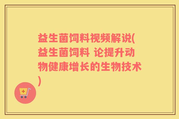 益生菌饲料视频解说(益生菌饲料 论提升动物健康增长的生物技术)