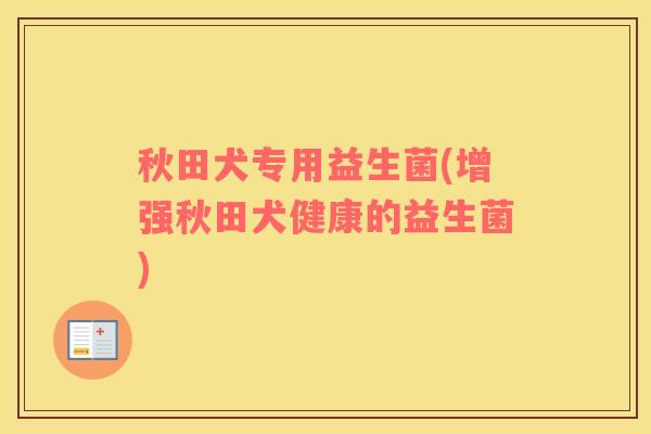 秋田犬专用益生菌(增强秋田犬健康的益生菌)