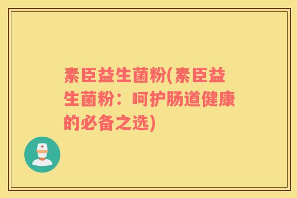 素臣益生菌粉(素臣益生菌粉:呵护肠道健康的必备之选) 素臣益生菌粉(素臣益生菌粉:呵护肠道健康的必备之选)
