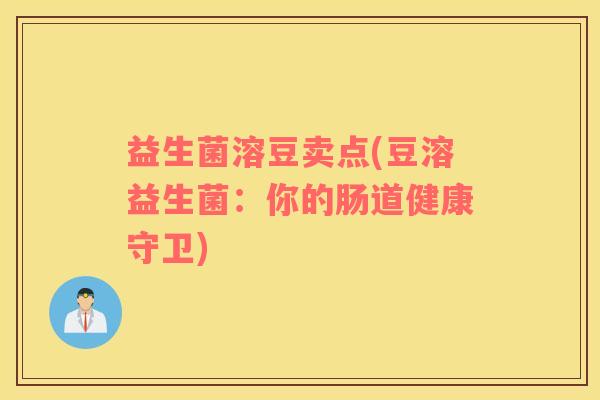益生菌溶豆卖点(豆溶益生菌:你的肠道健康守卫) 益生菌溶豆卖点(豆溶益生菌:你的肠道健康守卫)