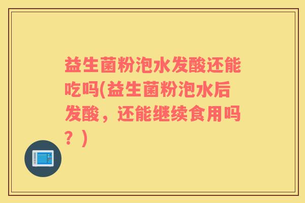 益生菌粉泡水发酸还能吃吗(益生菌粉泡水后发酸，还能继续食用吗？)