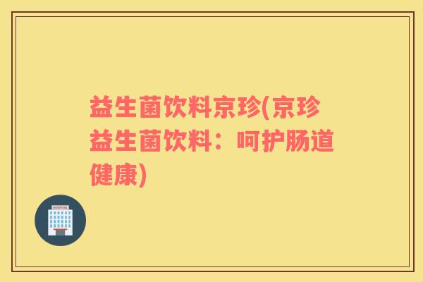 益生菌饮料京珍(京珍益生菌饮料：呵护肠道健康)