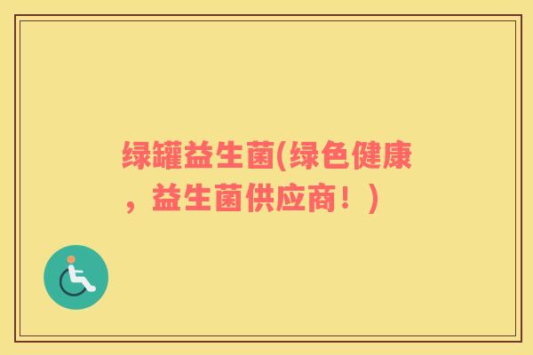 绿罐益生菌(绿色健康,益生菌供应商!) 绿罐益生菌(绿色健康,益生菌供应商!)