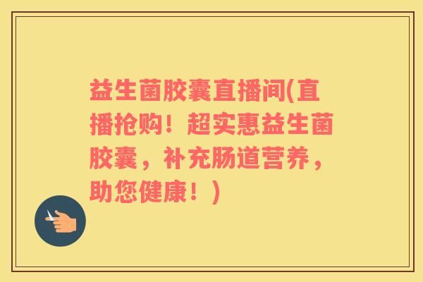 益生菌胶囊直播间(直播抢购！超实惠益生菌胶囊，补充肠道营养，助您健康！)