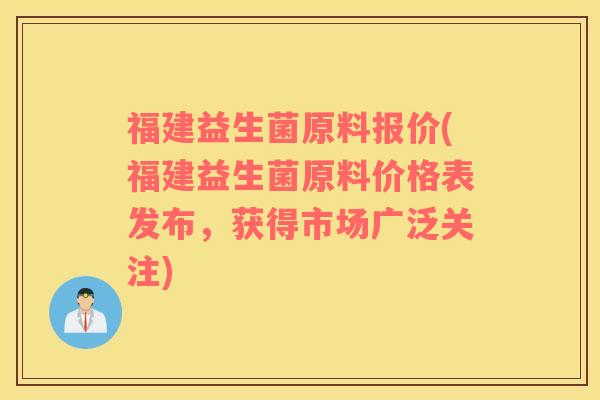 福建益生菌原料报价(福建益生菌原料价格表发布，获得市场广泛关注)