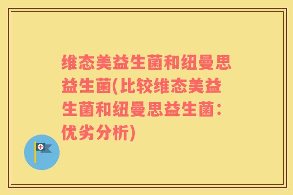 维态美益生菌和纽曼思益生菌(比较维态美益生菌和纽曼思益生菌：优劣分析)