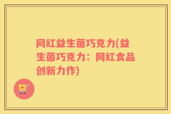 网红益生菌巧克力(益生菌巧克力：网红食品创新力作)