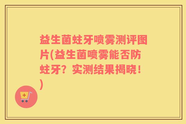 益生菌蛀牙喷雾测评图片(益生菌喷雾能否防蛀牙？实测结果揭晓！)