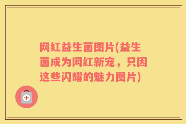网红益生菌图片(益生菌成为网红新宠,只因这些闪耀的魅力图片) 网红益生菌图片(益生菌成为网红新宠,只因这些闪耀的魅力图片)