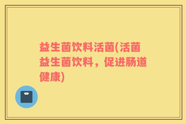 益生菌饮料活菌(活菌益生菌饮料，促进肠道健康)