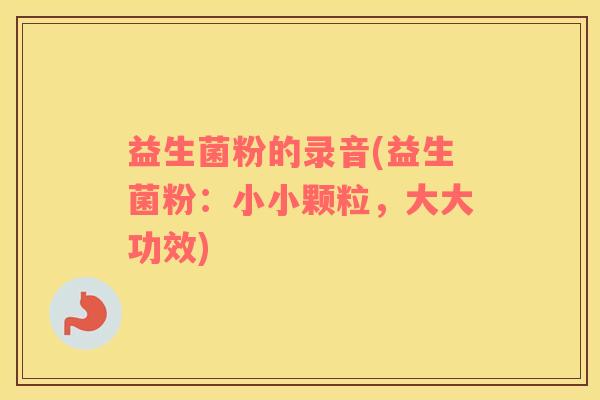 益生菌粉的录音(益生菌粉：小小颗粒，大大功效)