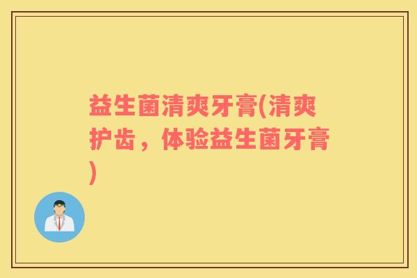 益生菌清爽牙膏(清爽护齿，体验益生菌牙膏)
