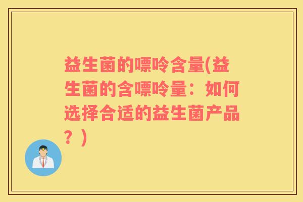 益生菌的嘌呤含量(益生菌的含嘌呤量：如何选择合适的益生菌产品？)