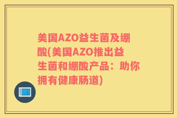 美国AZO益生菌及绷酸(美国AZO推出益生菌和绷酸产品：助你拥有健康肠道)