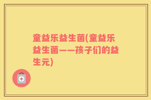 童益乐益生菌(童益乐益生菌——孩子们的益生元)