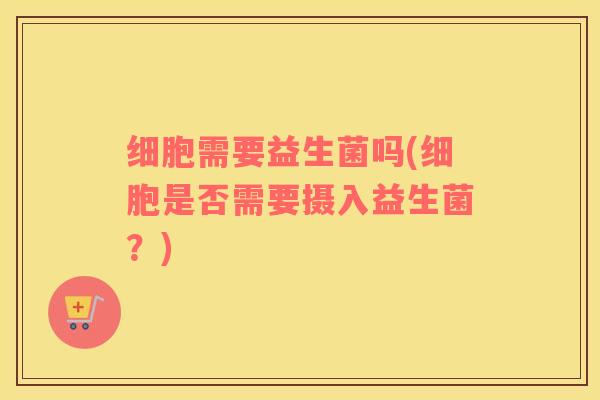 细胞需要益生菌吗(细胞是否需要摄入益生菌？)