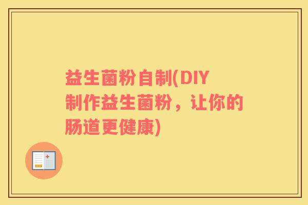 益生菌粉自制(DIY制作益生菌粉，让你的肠道更健康)