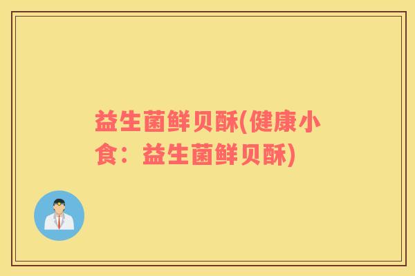 益生菌鲜贝酥(健康小食：益生菌鲜贝酥)