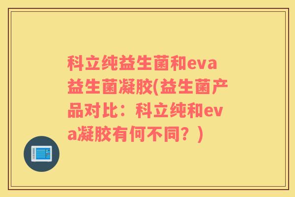 科立纯益生菌和eva益生菌凝胶(益生菌产品对比：科立纯和eva凝胶有何不同？)